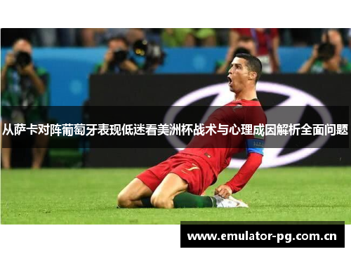 从萨卡对阵葡萄牙表现低迷看美洲杯战术与心理成因解析全面问题